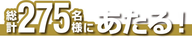 総計275名様にあたる！